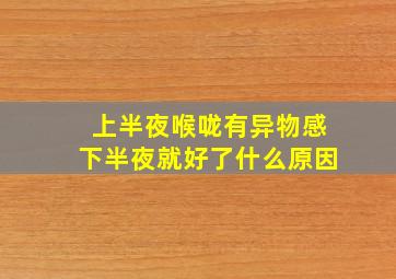 上半夜喉咙有异物感下半夜就好了什么原因