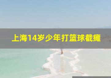 上海14岁少年打篮球截瘫