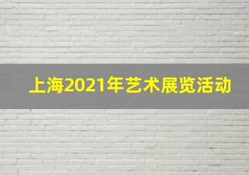 上海2021年艺术展览活动