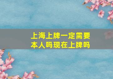 上海上牌一定需要本人吗现在上牌吗