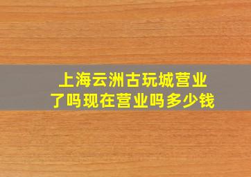 上海云洲古玩城营业了吗现在营业吗多少钱