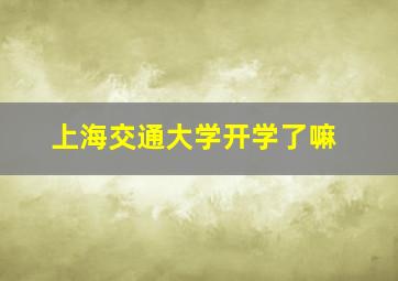 上海交通大学开学了嘛