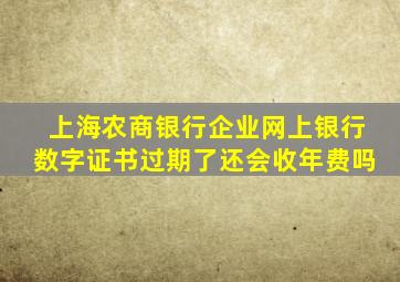 上海农商银行企业网上银行数字证书过期了还会收年费吗