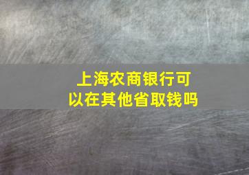 上海农商银行可以在其他省取钱吗