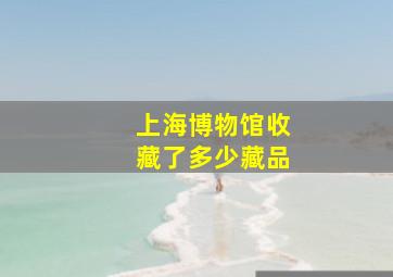 上海博物馆收藏了多少藏品