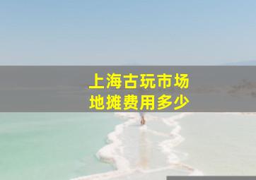 上海古玩市场地摊费用多少