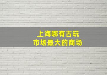 上海哪有古玩市场最大的商场