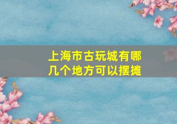 上海市古玩城有哪几个地方可以摆摊