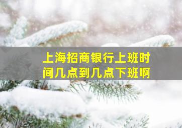 上海招商银行上班时间几点到几点下班啊