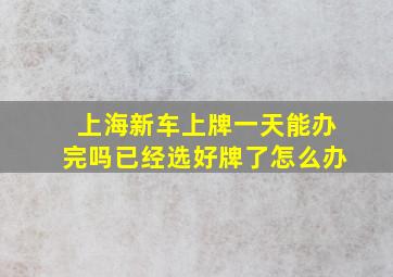 上海新车上牌一天能办完吗已经选好牌了怎么办