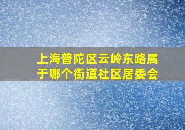 上海普陀区云岭东路属于哪个街道社区居委会