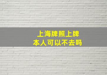 上海牌照上牌本人可以不去吗