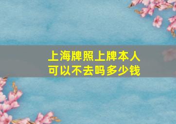 上海牌照上牌本人可以不去吗多少钱