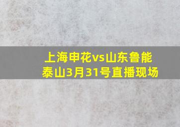 上海申花vs山东鲁能泰山3月31号直播现场