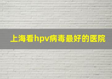 上海看hpv病毒最好的医院