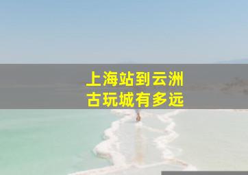 上海站到云洲古玩城有多远