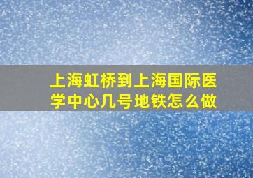 上海虹桥到上海国际医学中心几号地铁怎么做