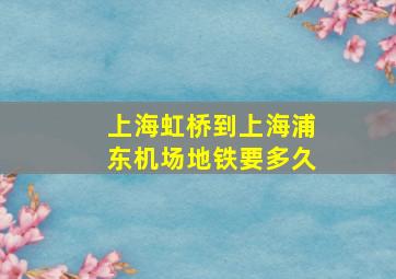 上海虹桥到上海浦东机场地铁要多久