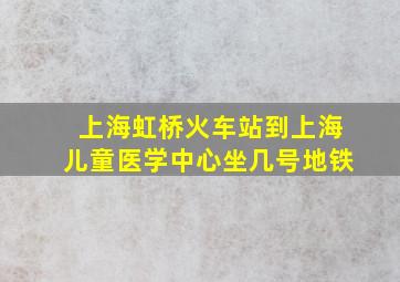 上海虹桥火车站到上海儿童医学中心坐几号地铁