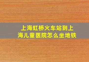 上海虹桥火车站到上海儿童医院怎么坐地铁