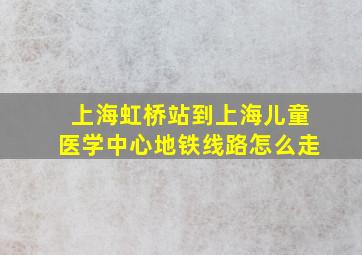 上海虹桥站到上海儿童医学中心地铁线路怎么走