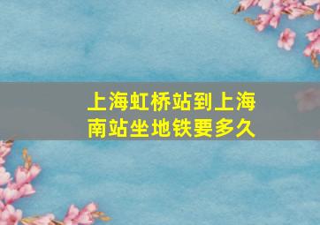 上海虹桥站到上海南站坐地铁要多久