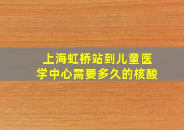 上海虹桥站到儿童医学中心需要多久的核酸