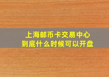 上海邮币卡交易中心到底什么时候可以开盘