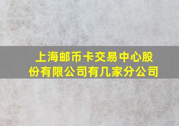 上海邮币卡交易中心股份有限公司有几家分公司