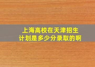 上海高校在天津招生计划是多少分录取的啊