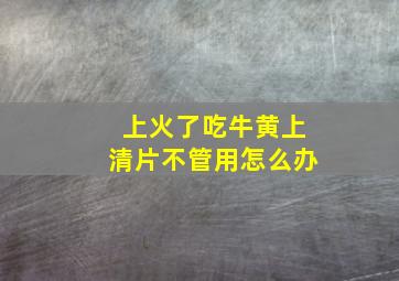 上火了吃牛黄上清片不管用怎么办