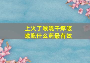 上火了喉咙干痒咳嗽吃什么药最有效