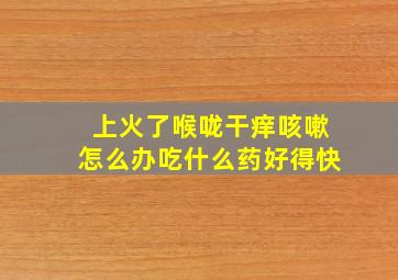 上火了喉咙干痒咳嗽怎么办吃什么药好得快