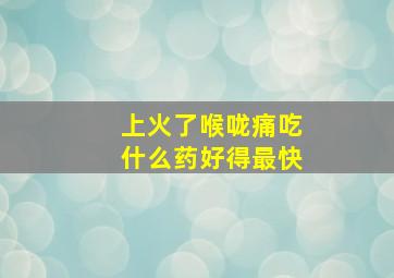 上火了喉咙痛吃什么药好得最快