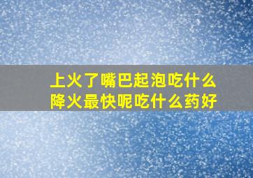 上火了嘴巴起泡吃什么降火最快呢吃什么药好