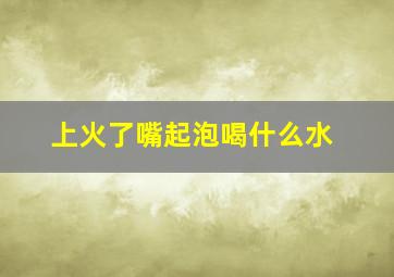 上火了嘴起泡喝什么水