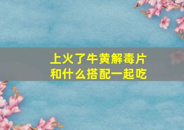 上火了牛黄解毒片和什么搭配一起吃