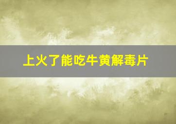 上火了能吃牛黄解毒片