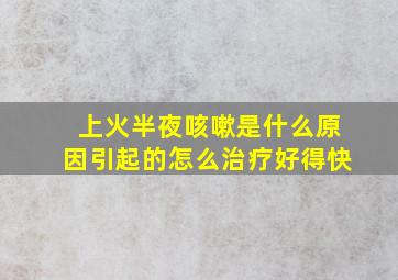 上火半夜咳嗽是什么原因引起的怎么治疗好得快