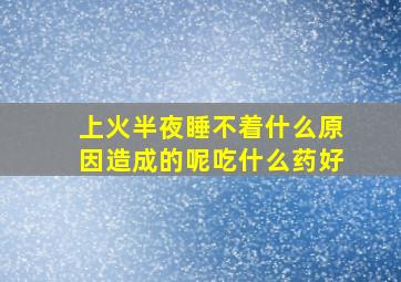 上火半夜睡不着什么原因造成的呢吃什么药好