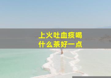 上火吐血痰喝什么茶好一点