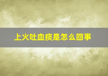 上火吐血痰是怎么回事