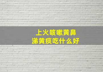 上火咳嗽黄鼻涕黄痰吃什么好