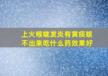 上火喉咙发炎有黄痰咳不出来吃什么药效果好