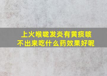 上火喉咙发炎有黄痰咳不出来吃什么药效果好呢