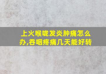 上火喉咙发炎肿痛怎么办,吞咽疼痛几天能好转