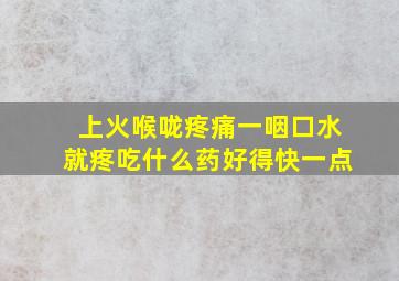 上火喉咙疼痛一咽口水就疼吃什么药好得快一点