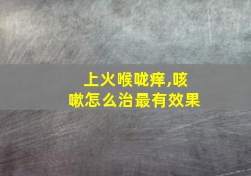 上火喉咙痒,咳嗽怎么治最有效果