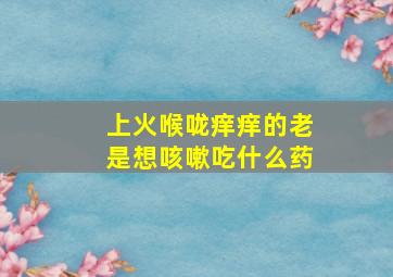 上火喉咙痒痒的老是想咳嗽吃什么药