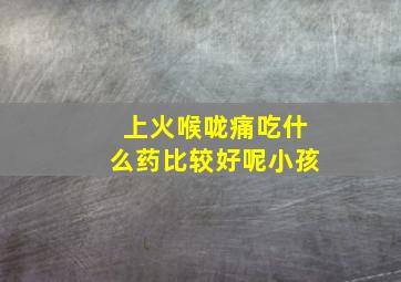 上火喉咙痛吃什么药比较好呢小孩